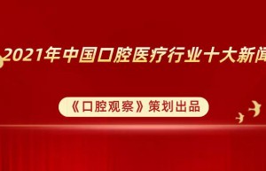 2021年中国口腔医疗行业十大新闻 |《口腔观察》发布