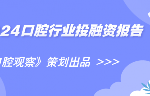 2024年口腔行业投融资约35亿元，同比下降18% | 年度观察③ 