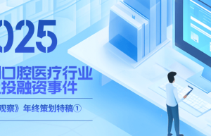 2025全国口腔医疗行业十大投融资事件 | 年终特稿① 