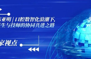 陈亚明教授 ：口腔数智化浪潮下，医生与技师的协同共进之路 | 专家视点 