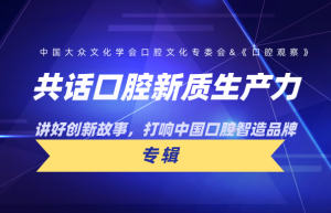 共话口腔新质生产力 ：讲好创新故事， 打响中国口腔智造品牌 | 行业观察 